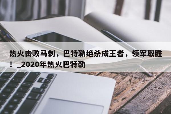 南宫娱乐-热火击败马刺，巴特勒绝杀成王者，领军取胜！_2020年热火巴特勒