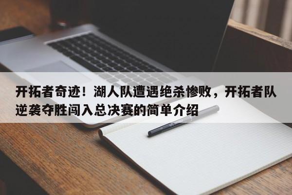 南宫娱乐-开拓者奇迹！湖人队遭遇绝杀惨败，开拓者队逆袭夺胜闯入总决赛的简单介绍