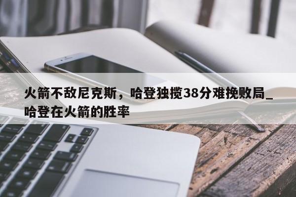 南宫娱乐-火箭不敌尼克斯，哈登独揽38分难挽败局_哈登在火箭的胜率