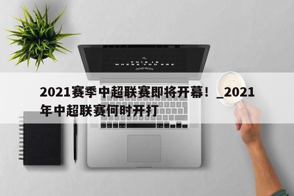 南宫娱乐-2021赛季中超联赛即将开幕！_2021年中超联赛何时开打