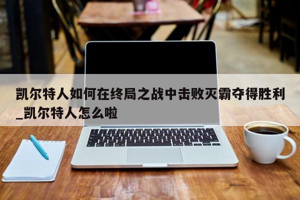 南宫娱乐-凯尔特人如何在终局之战中击败灭霸夺得胜利_凯尔特人怎么啦