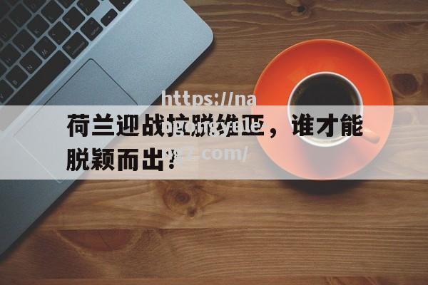 南宫娱乐-荷兰迎战拉脱维亚，谁才能脱颖而出？